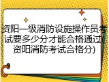资阳一级消防设施操作员考试要多少分才能合格通过(资阳消防考试合格分)
