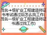 茂名一级矿业工程建造师证书考试通过后怎么找工作(茂名一级矿业工程建造师证书通过找工作)