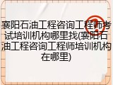 襄阳石油工程咨询工程师考试培训机构哪里找(襄阳石油工程咨询工程师培训机构在哪里)