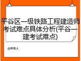 平谷区一级铁路工程建造师考试难点具体分析(平谷一建考试难点)