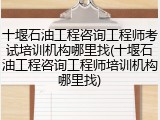 十堰石油工程咨询工程师考试培训机构哪里找(十堰石油工程咨询工程师培训机构哪里找)