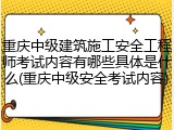 重庆中级建筑施工安全工程师考试内容有哪些具体是什么(重庆中级安全考试内容)