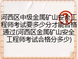 河西区中级金属矿山安全工程师考试要多少分才能合格通过(河西区金属矿山安全工程师考试合格分多少)