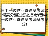 晋中一级物业管理员考试如何高分通过怎么备考(晋中一级物业管理员考试备考高分)