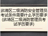 武清区二级消防安全管理员考试条件需要什么学历要求(武清区二级消防管理员考试学历要求)