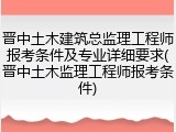 晋中土木建筑总监理工程师报考条件及专业详细要求(晋中土木监理工程师报考条件)