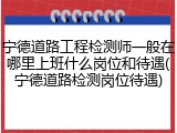 宁德道路工程检测师一般在哪里上班什么岗位和待遇(宁德道路检测岗位待遇)