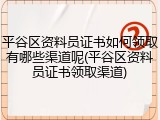 平谷区资料员证书如何领取有哪些渠道呢(平谷区资料员证书领取渠道)