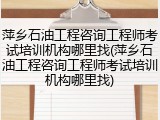 萍乡石油工程咨询工程师考试培训机构哪里找(萍乡石油工程咨询工程师考试培训机构哪里找)