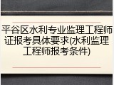 平谷区水利专业监理工程师证报考具体要求(水利监理工程师报考条件)