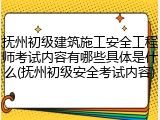 抚州初级建筑施工安全工程师考试内容有哪些具体是什么(抚州初级安全考试内容)