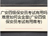 广安四级保安员考试有用吗难度如何含金量(广安四级保安员考试有用难考)