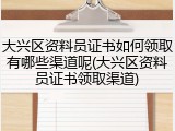 大兴区资料员证书如何领取有哪些渠道呢(大兴区资料员证书领取渠道)