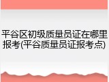 平谷区初级质量员证在哪里报考(平谷质量员证报考点)