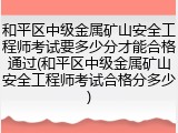 和平区中级金属矿山安全工程师考试要多少分才能合格通过(和平区中级金属矿山安全工程师考试合格分多少)