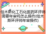 佳木斯化工石化医药环评师需要年审吗怎么操作(佳木斯环评师年审操作)