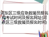 河东区三级应急救援员报名和考试时间及报名网址(河东区三级救援员报名时间)