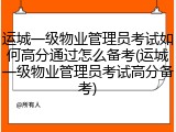 运城一级物业管理员考试如何高分通过怎么备考(运城一级物业管理员考试高分备考)