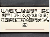 江西道路工程检测师一般在哪里上班什么岗位和待遇(江西道路工程检测师岗位待遇)