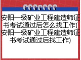 安阳一级矿业工程建造师证书考试通过后怎么找工作(安阳一级矿业工程建造师证书考试通过后找工作)