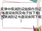 天津中级消防设施操作员证书查询官网及电子版下载(天津消防证书查询官网下载)