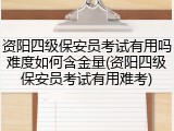 资阳四级保安员考试有用吗难度如何含金量(资阳四级保安员考试有用难考)