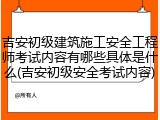 吉安初级建筑施工安全工程师考试内容有哪些具体是什么(吉安初级安全考试内容)
