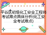 平谷区初级化工安全工程师考试难点具体分析(化工安全考试难点)
