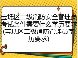 宝坻区二级消防安全管理员考试条件需要什么学历要求(宝坻区二级消防管理员学历要求)