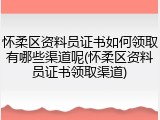 怀柔区资料员证书如何领取有哪些渠道呢(怀柔区资料员证书领取渠道)