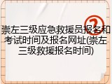 崇左三级应急救援员报名和考试时间及报名网址(崇左三级救援报名时间)
