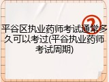 平谷区执业药师考试通常多久可以考过(平谷执业药师考试周期)