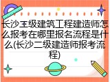 长沙二级建筑工程建造师怎么报考在哪里报名流程是什么(长沙二级建造师报考流程)