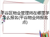 平谷区物业管理师在哪里学怎么报名(平谷物业师报名点)