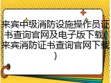 来宾中级消防设施操作员证书查询官网及电子版下载(来宾消防证书查询官网下载)