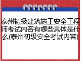 泰州初级建筑施工安全工程师考试内容有哪些具体是什么(泰州初级安全考试内容)