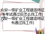 六安一级矿业工程建造师证书考试通过后怎么找工作(六安一级矿业工程建造师证书通过找工作)