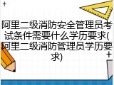 阿里二级消防安全管理员考试条件需要什么学历要求(阿里二级消防管理员学历要求)