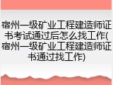 宿州一级矿业工程建造师证书考试通过后怎么找工作(宿州一级矿业工程建造师证书通过找工作)