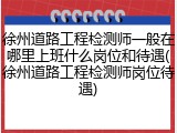 徐州道路工程检测师一般在哪里上班什么岗位和待遇(徐州道路工程检测师岗位待遇)