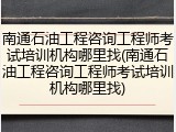 南通石油工程咨询工程师考试培训机构哪里找(南通石油工程咨询工程师考试培训机构哪里找)