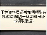 玉林资料员证书如何领取有哪些渠道呢(玉林资料员证书领取渠道)