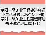 阜阳一级矿业工程建造师证书考试通过后怎么找工作(阜阳一级矿业工程建造师证书考试通过后找工作)