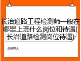 长治道路工程检测师一般在哪里上班什么岗位和待遇(长治道路检测岗位待遇)