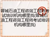 晋城石油工程咨询工程师考试培训机构哪里找(晋城石油工程咨询工程师考试培训机构哪里找)