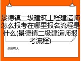 景德镇二级建筑工程建造师怎么报考在哪里报名流程是什么(景德镇二级建造师报考流程)