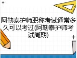 阿勒泰护师职称考试通常多久可以考过(阿勒泰护师考试周期)