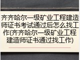 齐齐哈尔一级矿业工程建造师证书考试通过后怎么找工作(齐齐哈尔一级矿业工程建造师证书通过找工作)