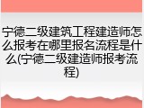 宁德二级建筑工程建造师怎么报考在哪里报名流程是什么(宁德二级建造师报考流程)