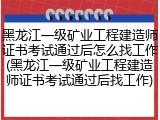 黑龙江一级矿业工程建造师证书考试通过后怎么找工作(黑龙江一级矿业工程建造师证书考试通过后找工作)